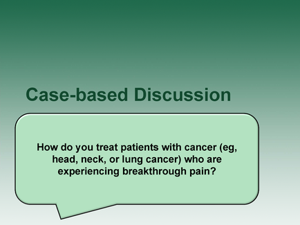 A slide from a presentation about case-based discussion. It has a green background and a white speech bubble in the center. Inside the speech bubble there is text that reads "Case-based Discussion: How do you treat patients with cancer (eg head neck or lung cancer) who are experiencing breakthrough pain?"