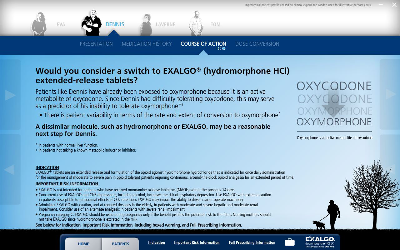 A screenshot from the Exalgo website. It appears to show case studies for how to convert different example patients to Exalgo step-by-step. The website is of example patient Dennis and the "Course of Action" step is selected. The website has a blue and white color scheme with a blue header and black footer.<br /><br />The main text of the page reads "Would you consider a switch to EXALGO® (hydromorphone HCI) extended-release tablets?" It is followed by text explaining that Dennis has already been exposed to oxymorphone in oxycodone which he had difficulty tolerating and that a dissimilar molecule like Exalgo may be a reasonable next step. The bottom of the page also has indication and important risk information. In the lower right corner there is an image of a person walking a dog on a leash with a tree in the background. The footer has the Exalgo logo and a navigation menu.