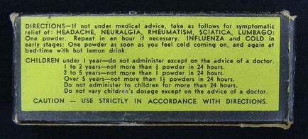A photograph of a label on a medicine bottle. The label is rectangular in shape and has a yellow background with black text. The text on the label reads "Directions: If not under medical advice take as follows for symptomatic relief of: HEADACHE NEURALGIA RHEUMATISM SCIATICA LUMBAGO: One powder. Repeat in an hour if necessary. Influenza and cold in early stages. One powder as soon as you feel cold coming on and again at bed-time with hot lemon drink. Children under 1 year-to-do not administer except on the advice of a doctor. Over 5 years-not more than 1 powder in 24 hours. Do not administer to children for more than 24 hours." The label also has a caution label that reads "CAUTION - USE STRICTLY IN ACCORDANCE WITH DIRECTIONS."