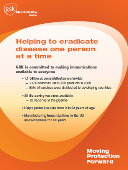 A cover page of a brochure or report titled "Helping to eradicate disease one person at a time". The background of the page is orange and the text is in white. The title of the brochure is written in bold black font at the top. Below the title there is a subtitle in smaller black font that reads "GSK is committed to making immunizations available to everyone". The subtitle reads "1.1 billion doses distributed worldwide - 8% of vaccines were distributed to developing countries - 30 life-saving vaccines available - 20 vaccines in the pipeline - Helps protect people from 0 to 64 years of age - Manufacturing Immunizations in the US and worldwide for XX years". At the bottom right corner there are two logos - "Moving Protection Forward" and "Gsk".