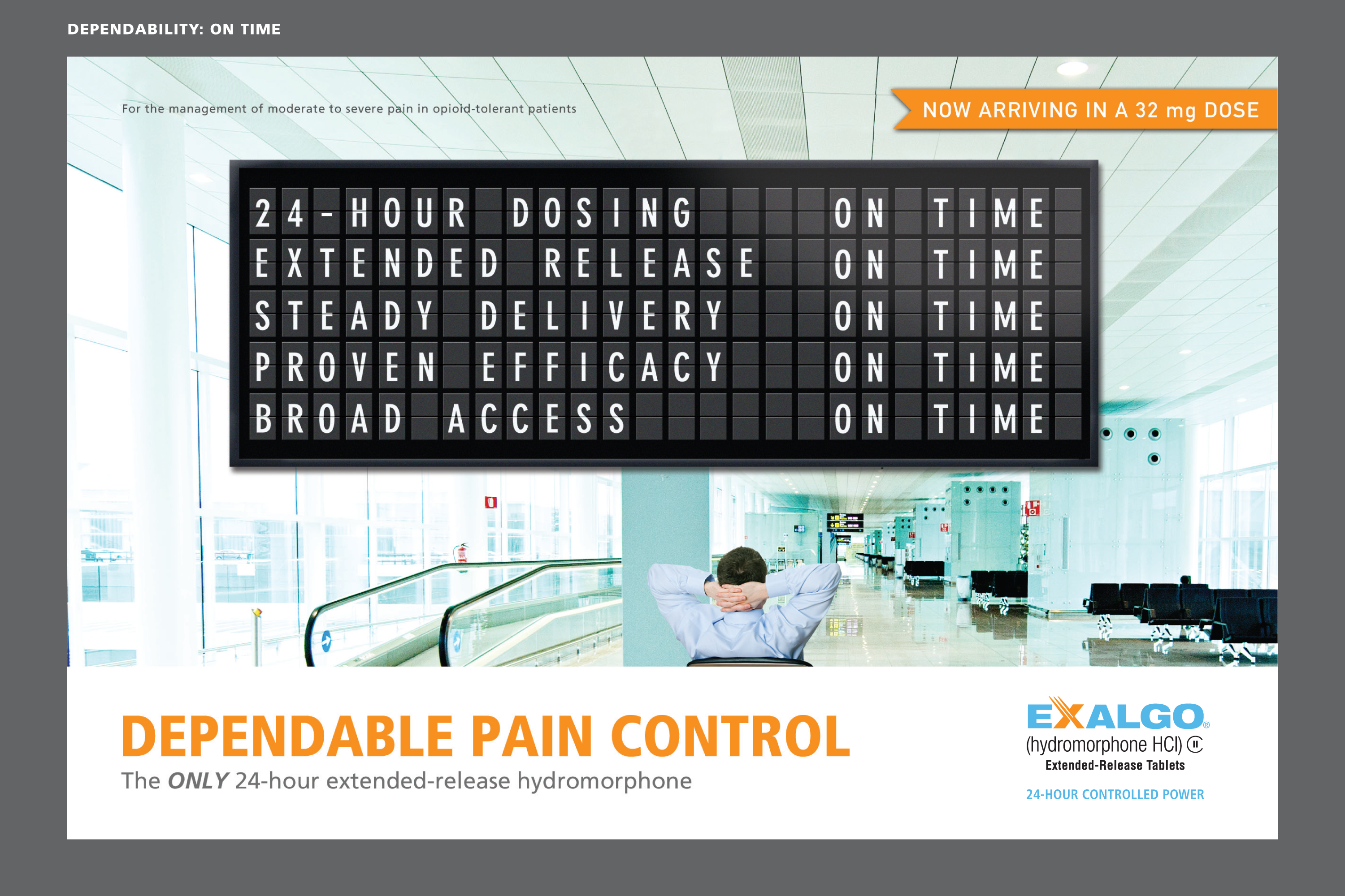 An advertisement for Exalgo. The advertisement is a photograph of a large arrivals and departures board in an airport terminal. The screen displays the phrases "24-hour dosing" "extended release" "steady delivery" "proven efficacy" and "broad access" each with the status "on time". A man is seated in a relaxed position in front of the sign. <br /><br />At the bottom of the image there is text that reads "Dependable pain control: the ONLY 24-hour extended-release hydromorphone." The Exalgo logo is at the bottom right corner. In the upper right corner there is a banner reading "Now Arriving in a 32 mg dose".