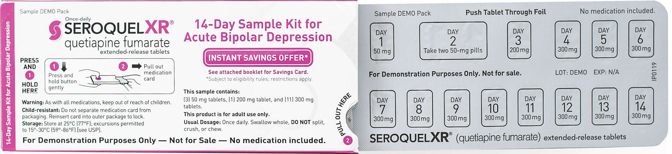 A product packaging of Seroquel XR 14-Day Sample Kit for Acute Bipolar Depression. The packaging is white with pink and purple accents. On the left side of the packaging there is a label that reads "Press and Hold" and on the right side there are instructions on how to use the kit. <br /><br />The label also mentions that the kit is for demonstration purposes only - not for sale - and that there are no medication included. The instructions are written in black text on a white background.<br /><br />On the top right corner of the package it says "Sample Demo Pack" and "Push Tablets Through Foil". Below the instructions it states that the product is a type of medication used to treat acute bipolar depression. The package also has a "Instant Savings Offer" button on the bottom right corner indicating that it is available for purchase.