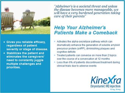 Two elderly people sitting on a lawn chair in a garden holding hands and looking at each other. They appear to be relaxed and enjoying each others company. The background is a bright blue sky with white clouds. On the left side of the image there is a text that reads "Alzheimer's is a social threat and unless the disease becomes more manageable we will have a very burdened generation taking care of their parents. Help Your Alzheimer's Patients Make a Comeback." On the right side there are two bullet points that explain how to help Alzheimer's patients make a comeback. The text is written in black font and is divided into two sections. The first section on the left reads "Gives you reliable efficacy regardless of patient severity or stage of disease. Stabilizes the patient and eliminates the caregivers' need to constantly juggle multiple challenges and priorities." The second section is titled "Activates the alpha-secretary pathway which can dramatically enhance the generation of soluble amyloid precursor protein (sap) diminishing plaques and cognitive deficits. Treats patients can converse on more than 2 topics over the course of a conversation at 12 months. Less than 6% of patients discontinued treatment during clinical trials due to adverse events." At the bottom right corner of the slide the KineXra logo is visible.