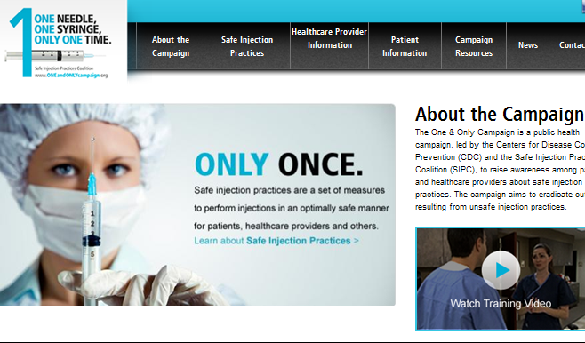 A screenshot of part of the homepage of the website for the One and Only Campaign with the tagline "1 : One Needle One Syringe Only One Time". There is a menu bar at the top with at least 7 options. The left of the image reads : "Only once. Safe injection practices are a set of measures to perform injections in an optimally safe manner for patients healthcare providers and others. Learn about Safe Injection Practices [clickable hyperlink]." The right of the image provides information About the Campaign including a Training Video. There are photographs of 3 different healthcare professionals throughout. The background is white with graphic elements in blue and gray with text in black blue and white.