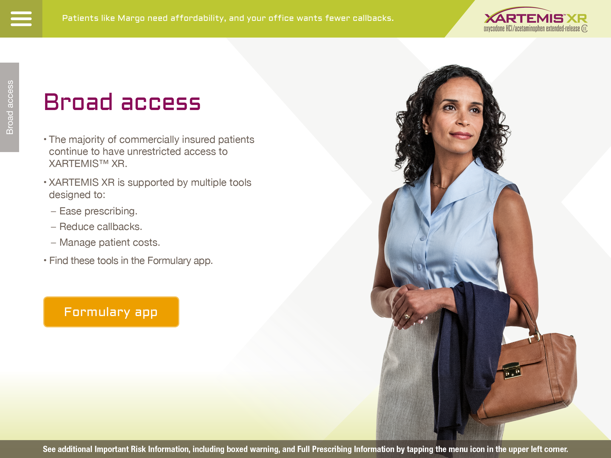A screenshot of a webpage for XARTEMIS XR. The website has a green and white color scheme with the XARTEMIS XR logo on the top right corner. On the right side of the page there is a photo of a woman with curly hair wearing a blue blouse and holding a brown handbag. She is standing in front of a white background. The text on the page reads "Broad access" and "The majority of commercially insured patients continue to have unrestricted access to XARTEMIS XR. XARTEMIS XR is supported by multiple tools designed to ease prescribing. Reduce callbacks. Manage patient costs. Find these tools in the Formulary app." To the left of the photo there is a button for the formulary app. The bottom of the page reads "See additional Important Risk Information".