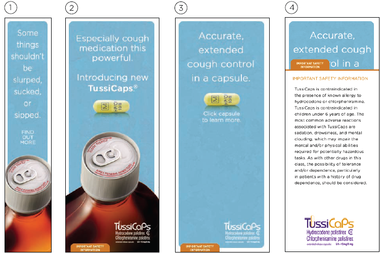 What appears to be a draft for an advertisement for TussiCaps. It is broken into four sections with each section labeled with a number.  Each section has a blue background with white text.<br /><br />The first section is titled "Some things shouldn't be slurped sucked or sipped." It shows a cough syrup bottle with a cap that resembles a tab on a soda can. <br /><br />The second section is titled "Especially cough medication this powerful. Introducing new TussiCaps." It also shows a cough syrup bottle with a cap that resembles a tab on a soda can a larger version of the image from the first section.  This section includes the TussiCaps logo and an image of a yellow capsule. <br /><br />The third section reads "Accurate extended cough control in a capsule." It includes a yellow capsule with the text "Click capsule to learn more."<br /><br />The fourth section includes important safety information and the TussiCaps logo. 