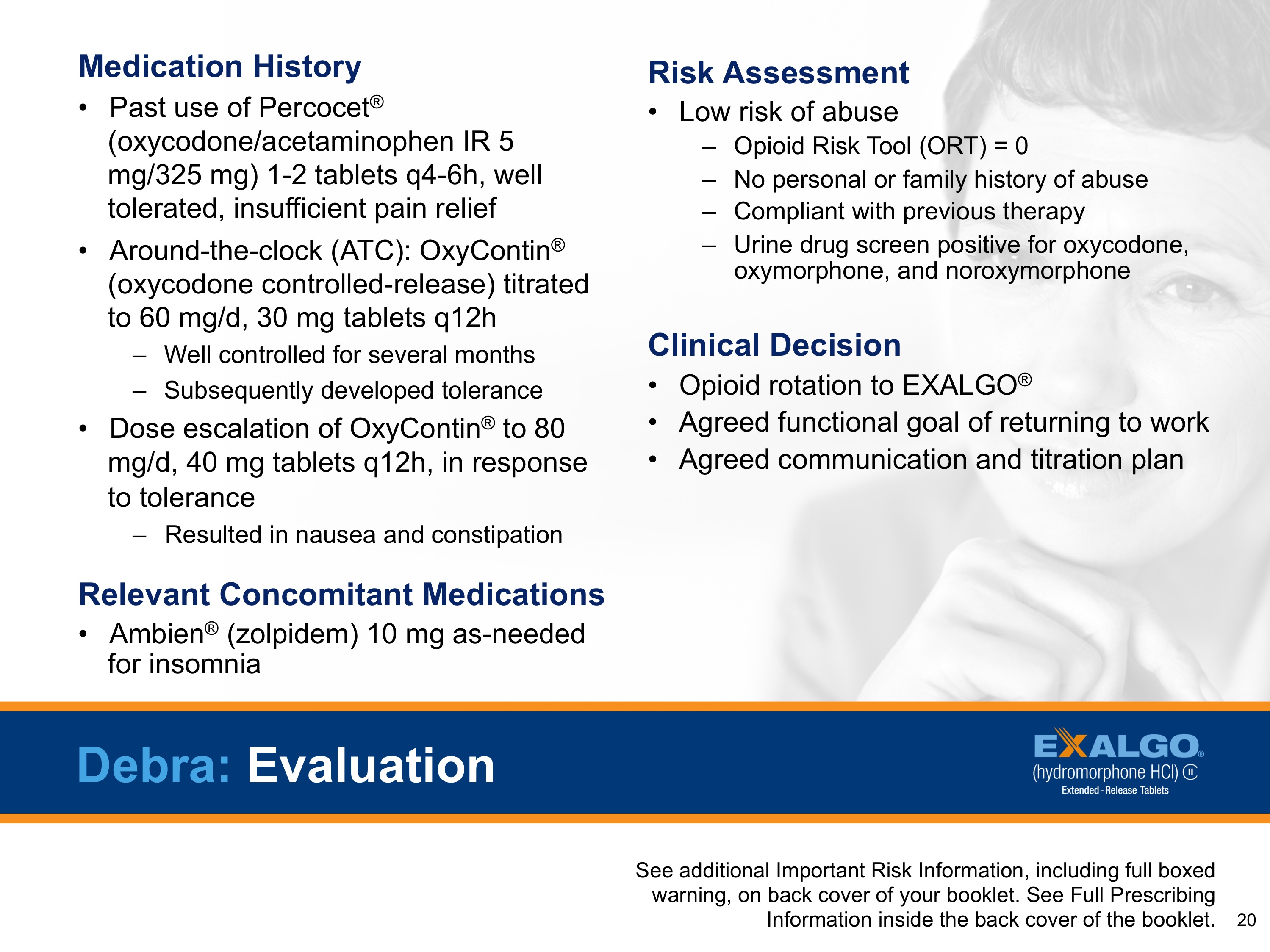 A slide from a presentation. The title is in a blue banner at the bottom of the page and reads "Debra: Evaluation". Next to the title there is the Exalgo logo. The slide has four headings: "Medication History" "Relevant Concomitant Medications" "Risk Assessment" and "Clinical Decision". Below each heading there is additional information about each point. On the right side of the slide there is a photo of a woman's face with her hand on her chin looking off to the side. The slide also mentions that there are additional risk information included in the presentation including full-boxed information and a warning label that reads "See additional information on the back cover of the booklet."