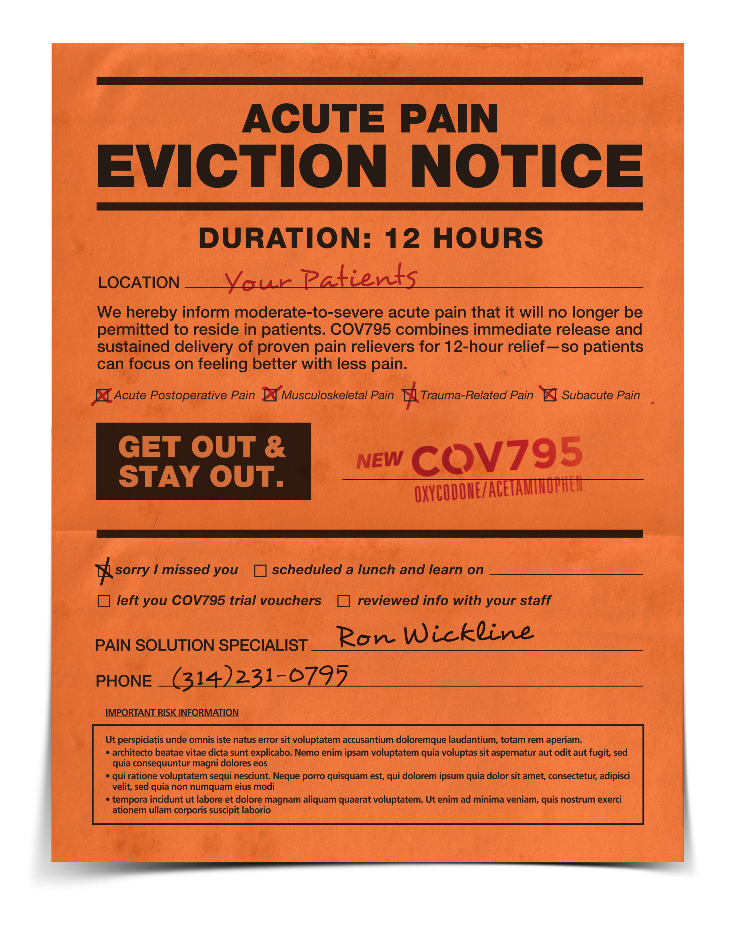 The image appears to be a leave-behind flyer for sales representatives to use at the offices of health care providers. It is formatted to look like an eviction notice with black text on an orange background. The title reads "Acute pain eviction notice Duration: 12 hours." The flyer has information about a product called COV795 (oxycodone/acetaminophen) for the treatment of moderate-to-severe acute pain. There are check boxes indicating what types of pain it can treat as well as a large black text box reading "Get out & stay out". <br /><br />The bottom half of the page has check boxes for a number of scenarios: "sorry I missed you"; "scheduled a lunch and learn on ____"; "left you COV795 trial vouchers"; and "reviewed info with your staff". The first check box is selected. The name and telephone number for Ron Wickline are included at the bottom along with placeholder Important Risk Information.