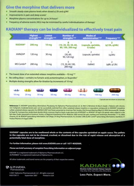 Provides information about Kadian. The page has two headers. The first reads "Give the morphine that delivers more" and is followed by several bullet points about the product. The second header reads: "Kadian therapy can be individualized to effectively treat pain". Beneath the second header there is a table comparing Kadian to Avinza and MS Contin. The columns read "Highest strength" "Lowest strength" "Number of strengths" "Modes of administration" and "Frequency". There is a second graph showing the different types of pills available which are shown in different colors and dosages. The bottom section of the advertisement has the Kadian logo and the words "Less Pain Expect More."